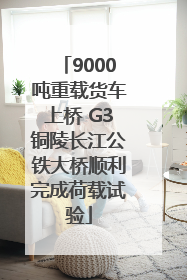 9000吨重载货车上桥 G3铜陵长江公铁大桥顺利完成荷载试验