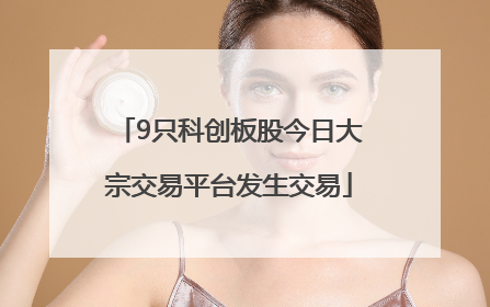 9只科创板股今日大宗交易平台发生交易