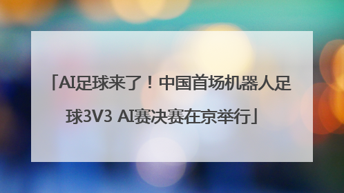 AI足球来了！中国首场机器人足球3V3 AI赛决赛在京举行