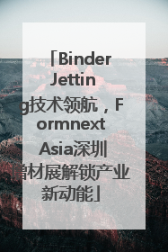 Binder Jetting技术领航，Formnext Asia深圳增材展解锁产业新动能