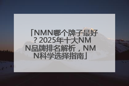 NMN哪个牌子最好？2025年十大NMN品牌排名解析，NMN科学选择指南
