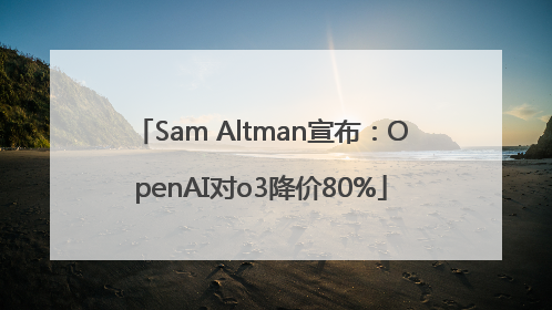 Sam Altman宣布：OpenAI对o3降价80%